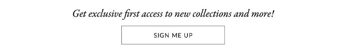 Sign up for exclusive first access to new collections and more!